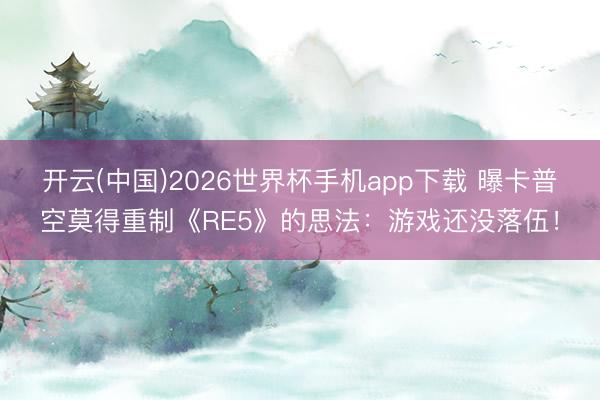 开云(中国)2026世界杯手机app下载 曝卡普空莫得重制《RE5》的思法:游戏还没落伍!
