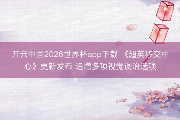 开云中国2026世界杯app下载 《超英移交中心》更新发布 追增多项视觉调治选项