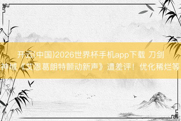 开云(中国)2026世界杯手机app下载 刀剑神域《艾恩葛朗特颤动新声》遭差评！优化稀烂等