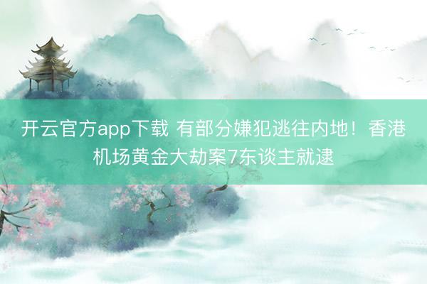 开云官方app下载 有部分嫌犯逃往内地!香港机场黄金大劫案7东谈主就逮