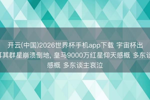 开云(中国)2026世界杯手机app下载 宇宙杯出局! 土耳其群星崩溃倒地， 皇马9000万红星仰天感概 多东谈主哀泣