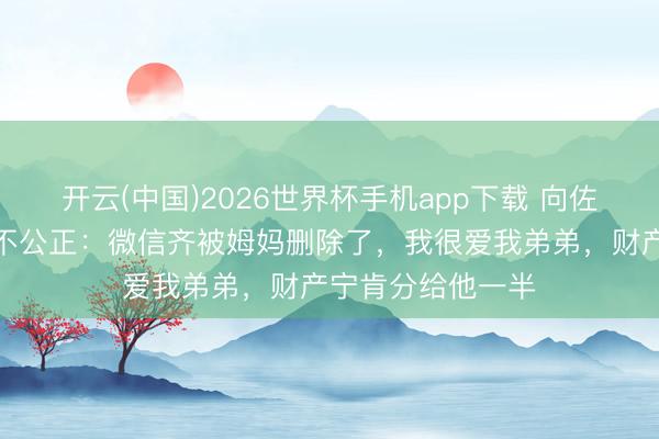 开云(中国)2026世界杯手机app下载 向佐烦恼父母对弟弟不公正:微信齐被姆妈删除了,我很爱我弟弟,财产宁肯分给他一半