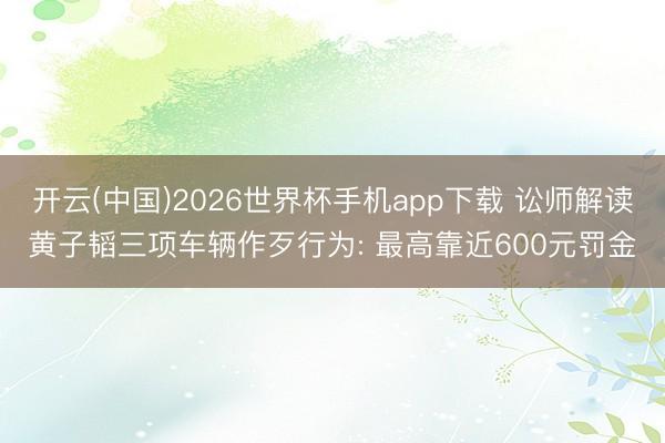开云(中国)2026世界杯手机app下载 讼师解读黄子韬三项车辆作歹行为: 最高靠近600元罚金