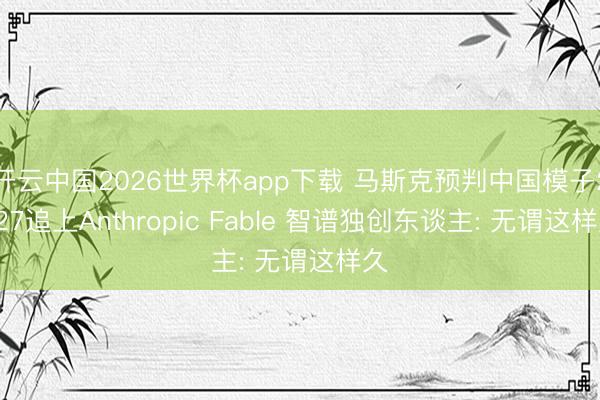 开云中国2026世界杯app下载 马斯克预判中国模子2027追上Anthropic Fable 智谱独创东谈主: 无谓这样久