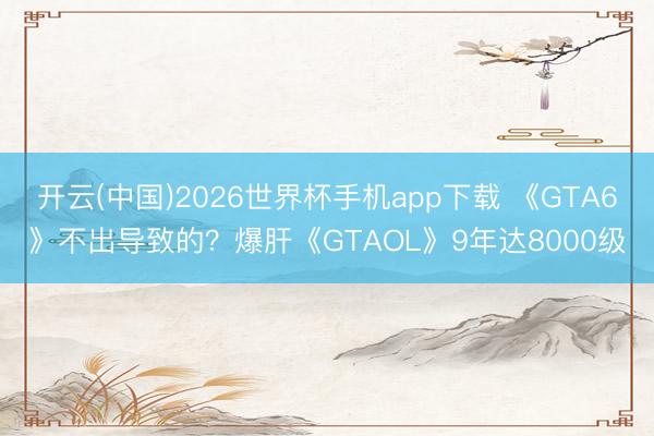 开云(中国)2026世界杯手机app下载 《GTA6》不出导致的?爆肝《GTAOL》9年达8000级