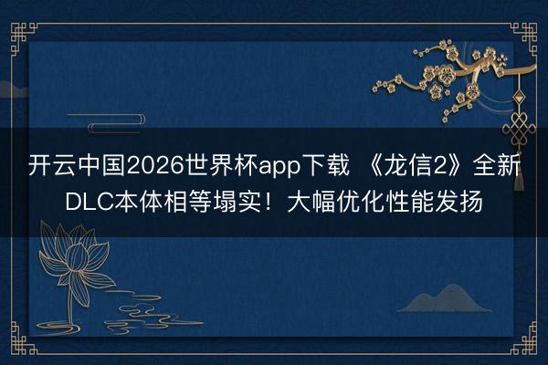 开云中国2026世界杯app下载 《龙信2》全新DLC本体相等塌实!大幅优化性能发扬