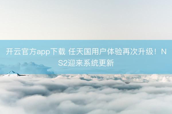 开云官方app下载 任天国用户体验再次升级!NS2迎来系统更新