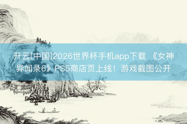 开云(中国)2026世界杯手机app下载 《女神异闻录6》PS5商店页上线!游戏截图公开
