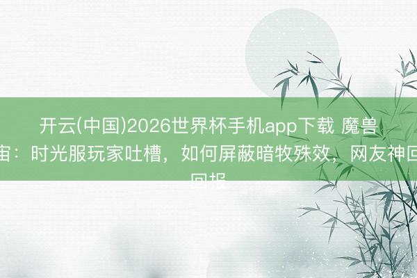 开云(中国)2026世界杯手机app下载 魔兽宇宙:时光服玩家吐槽,如何屏蔽暗牧殊效,网友神回报