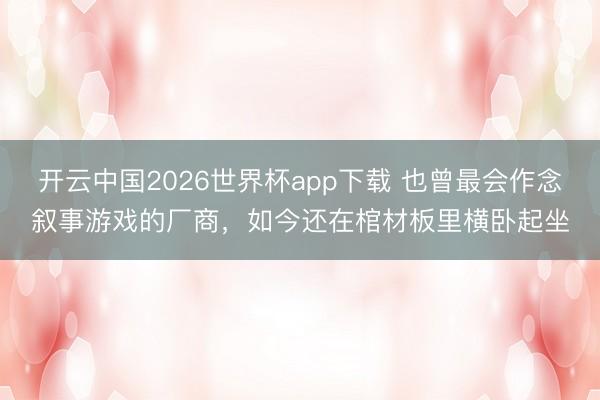 开云中国2026世界杯app下载 也曾最会作念叙事游戏的厂商，如今还在棺材板里横卧起坐